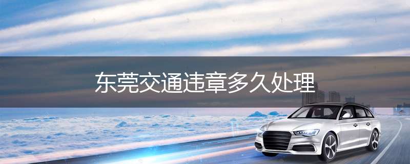 东莞交通违章多久处理