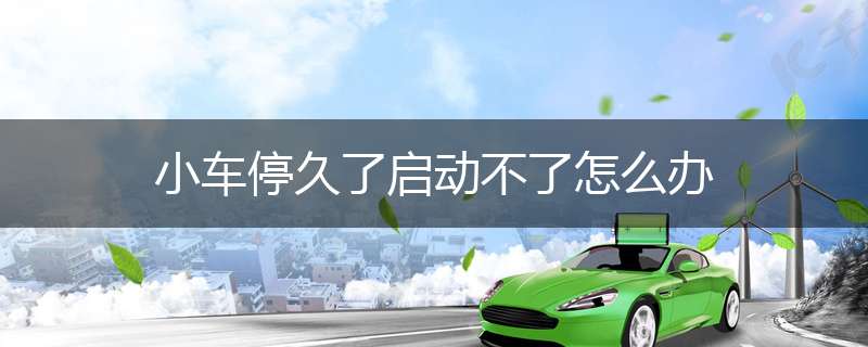 小车停久了启动不了怎么办