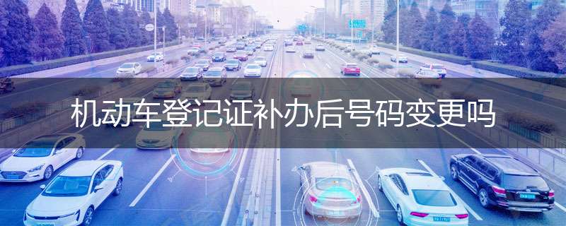 机动车登记证补办后号码变更吗