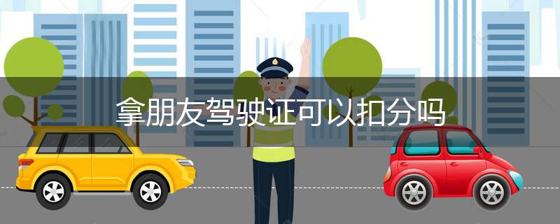 拿朋友驾驶证可以扣分吗