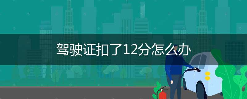驾驶证扣了12分怎么办