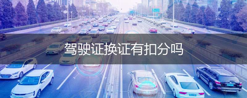驾驶证换证有扣分吗