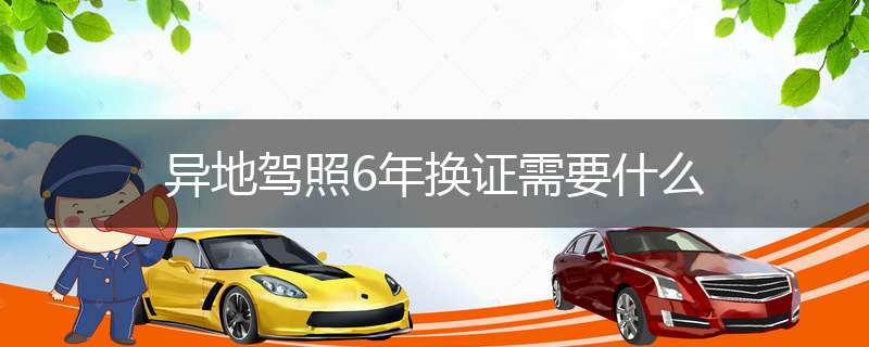 异地驾照6年换证需要什么