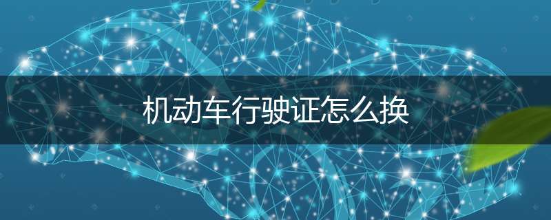 机动车行驶证怎么换