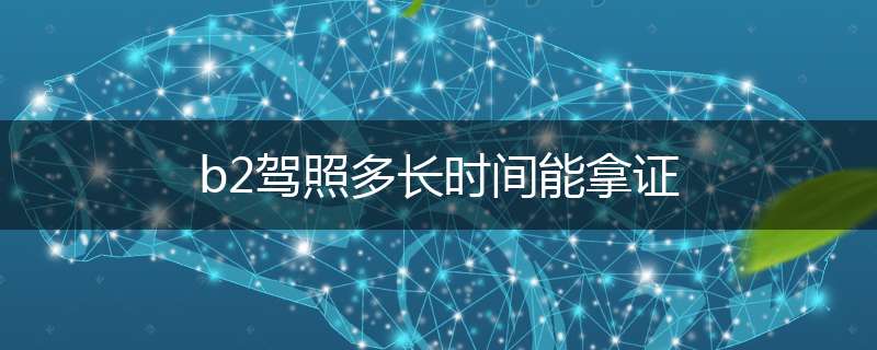 b2驾照多长时间能拿证