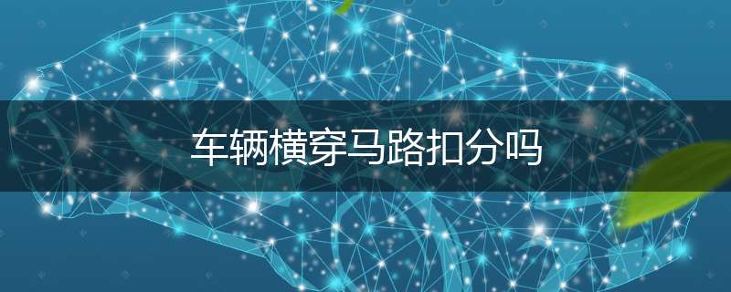 车辆横穿马路扣分吗
