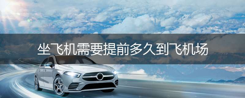 坐飞机需要提前多久到飞机场