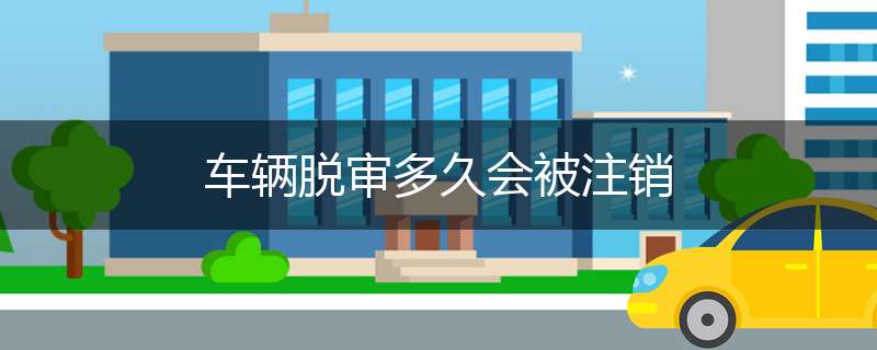 车辆脱审多久会被注销