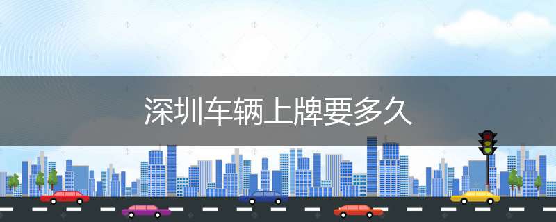 深圳车辆上牌要多久