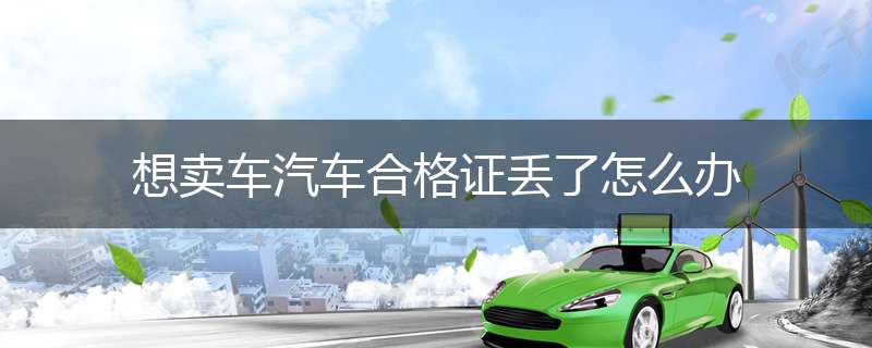 想卖车汽车合格证丢了怎么办
