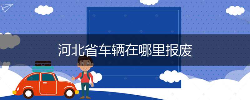 河北省车辆在哪里报废