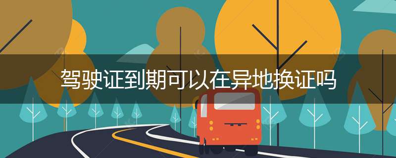 驾驶证到期可以在异地换证吗