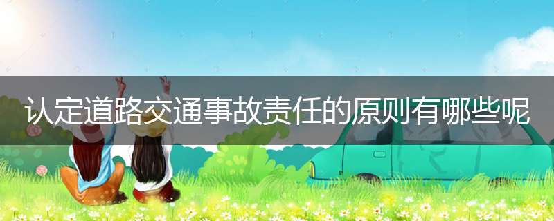 认定道路交通事故责任的原则有哪些呢