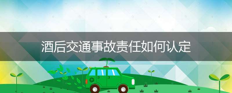 酒后交通事故责任如何认定