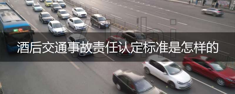 酒后交通事故责任认定标准是怎样的
