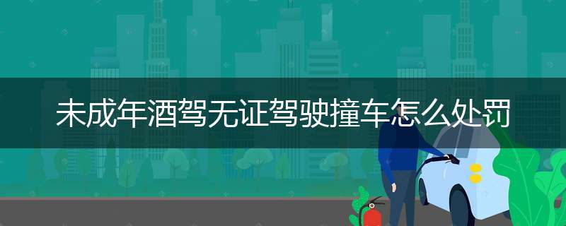 未成年酒驾无证驾驶撞车怎么处罚