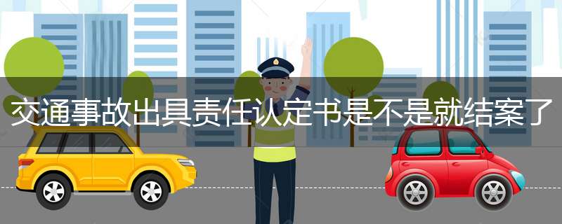 交通事故出具责任认定书是不是就结案了
