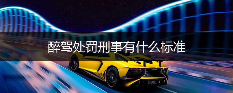 醉驾处罚刑事有什么标准