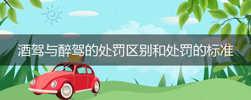 酒驾与醉驾的处罚区别和处罚的标准