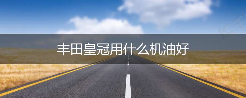 丰田皇冠用什么机油好