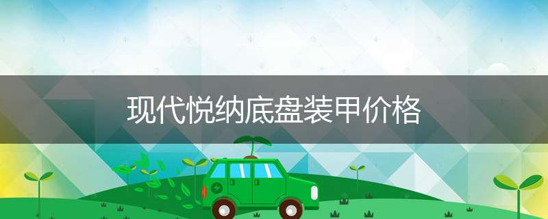 现代悦纳底盘装甲价格